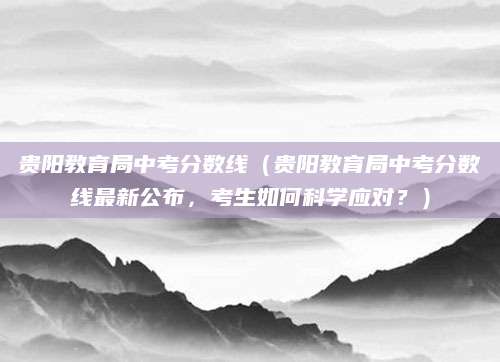 贵阳教育局中考分数线（贵阳教育局中考分数线最新公布，考生如何科学应对？）