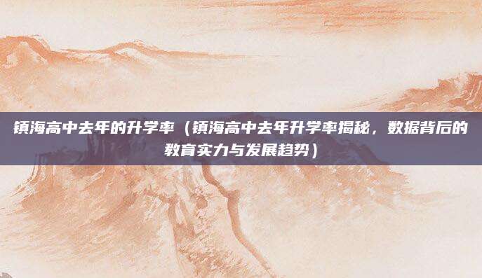 镇海高中去年的升学率（镇海高中去年升学率揭秘，数据背后的教育实力与发展趋势）