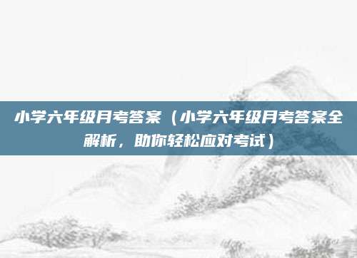小学六年级月考答案（小学六年级月考答案全解析，助你轻松应对考试）