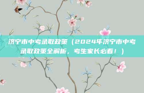 济宁市中考录取政策（2024年济宁市中考录取政策全解析，考生家长必看！）