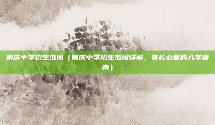 崇庆中学招生范围（崇庆中学招生范围详解，家长必看的入学指南）