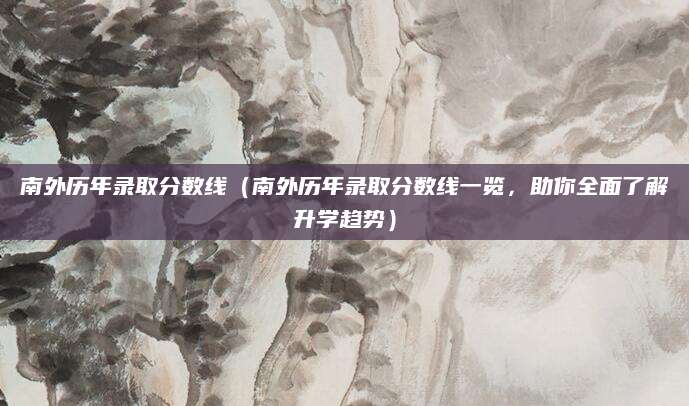 南外历年录取分数线（南外历年录取分数线一览，助你全面了解升学趋势）