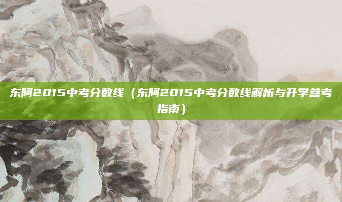 东阿2015中考分数线（东阿2015中考分数线解析与升学参考指南）