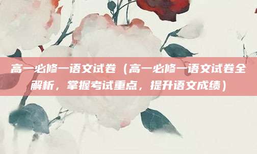 高一必修一语文试卷（高一必修一语文试卷全解析，掌握考试重点，提升语文成绩）