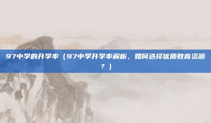 97中学的升学率（97中学升学率解析，如何选择优质教育资源？）