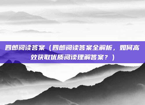 四郎阅读答案（四郎阅读答案全解析，如何高效获取优质阅读理解答案？）