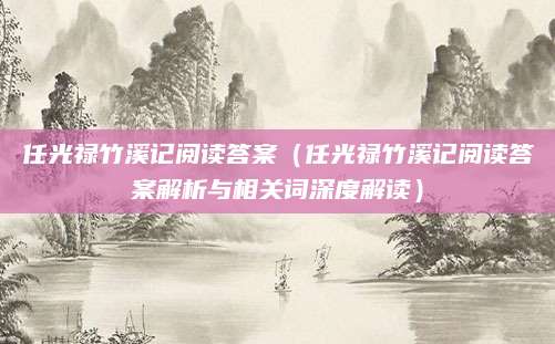 任光禄竹溪记阅读答案（任光禄竹溪记阅读答案解析与相关词深度解读）