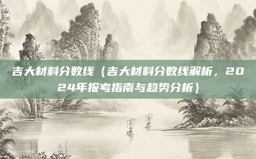 吉大材料分数线（吉大材料分数线解析，2024年报考指南与趋势分析）