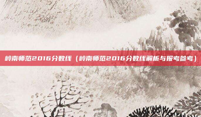 岭南师范2016分数线（岭南师范2016分数线解析与报考参考）