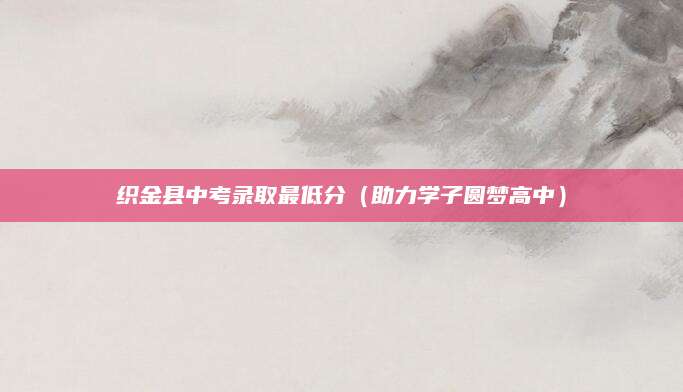 织金县中考录取最低分（助力学子圆梦高中）