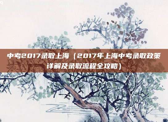 中考2017录取上海（2017年上海中考录取政策详解及录取流程全攻略）