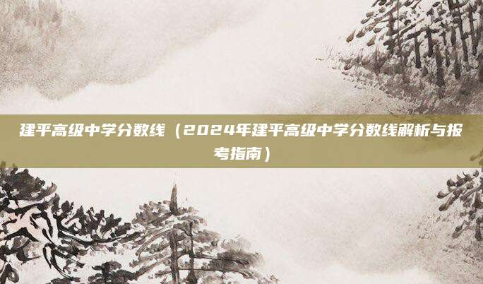 建平高级中学分数线（2024年建平高级中学分数线解析与报考指南）