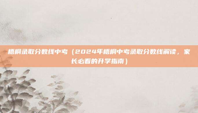 梧桐录取分数线中考（2024年梧桐中考录取分数线解读，家长必看的升学指南）