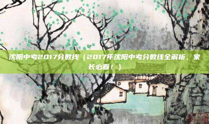 沈阳中考2017分数线（2017年沈阳中考分数线全解析，家长必看！）