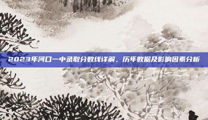 2023年河口一中录取分数线详解，历年数据及影响因素分析