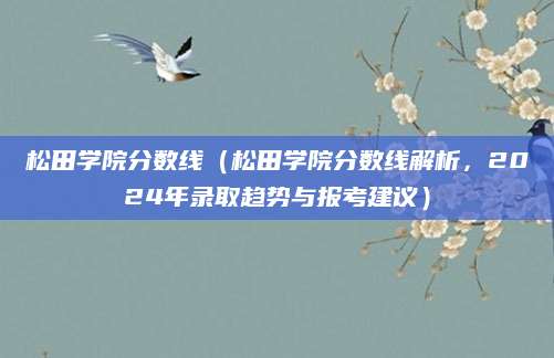 松田学院分数线（松田学院分数线解析，2024年录取趋势与报考建议）