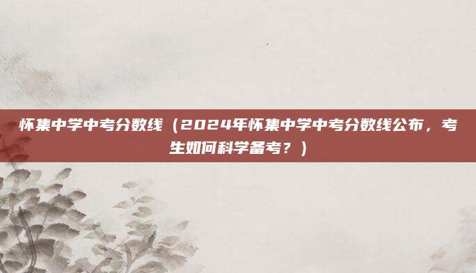 怀集中学中考分数线（2024年怀集中学中考分数线公布，考生如何科学备考？）