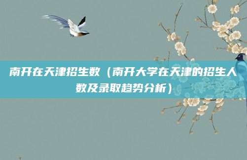 南开在天津招生数（南开大学在天津的招生人数及录取趋势分析）