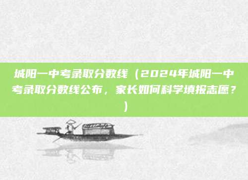 城阳一中考录取分数线（2024年城阳一中考录取分数线公布，家长如何科学填报志愿？）