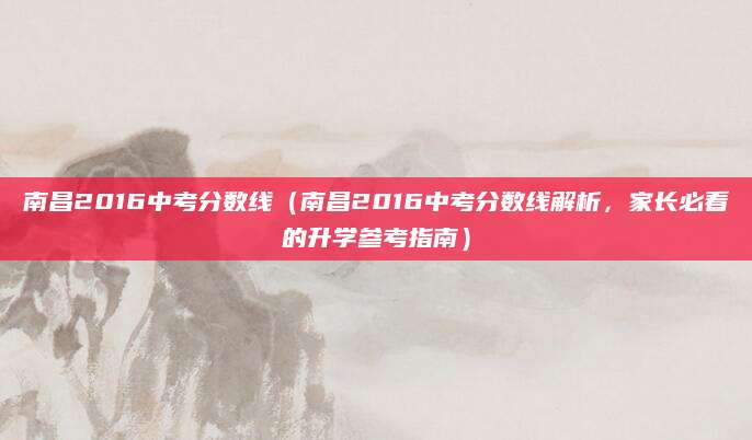 南昌2016中考分数线（南昌2016中考分数线解析，家长必看的升学参考指南）