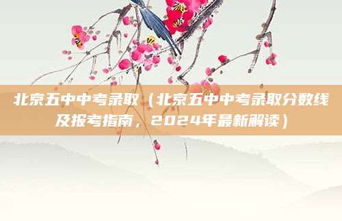 北京五中中考录取（北京五中中考录取分数线及报考指南，2024年最新解读）