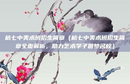 杭七中美术班招生简章（杭七中美术班招生简章全面解析，助力艺术学子圆梦名校）