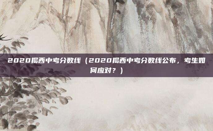 2020揭西中考分数线（2020揭西中考分数线公布，考生如何应对？）