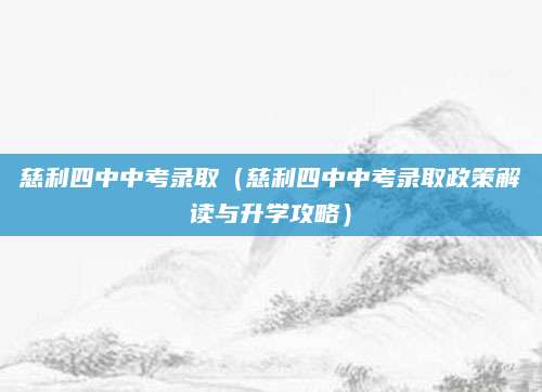 慈利四中中考录取（慈利四中中考录取政策解读与升学攻略）