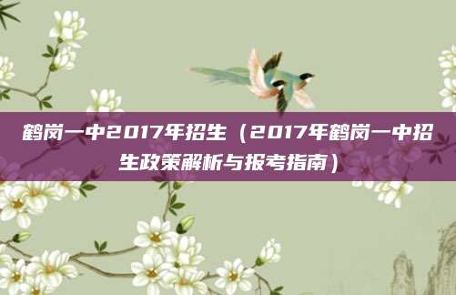 鹤岗一中2017年招生（2017年鹤岗一中招生政策解析与报考指南）