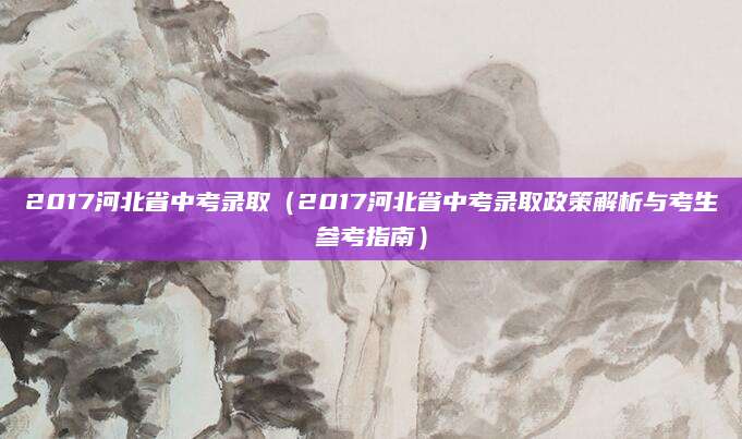 2017河北省中考录取（2017河北省中考录取政策解析与考生参考指南）