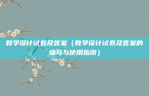 教学设计试卷及答案（教学设计试卷及答案的编写与使用指南）