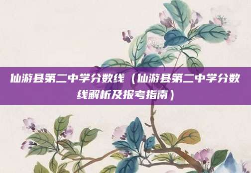 仙游县第二中学分数线（仙游县第二中学分数线解析及报考指南）
