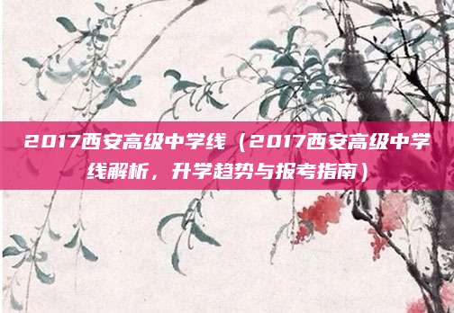 2017西安高级中学线（2017西安高级中学线解析，升学趋势与报考指南）