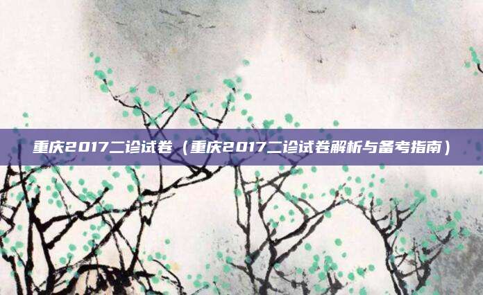 重庆2017二诊试卷（重庆2017二诊试卷解析与备考指南）