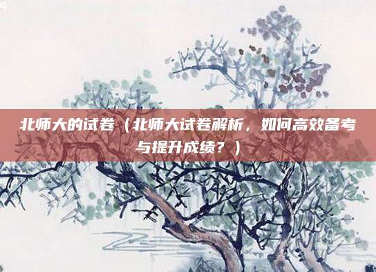 北师大的试卷（北师大试卷解析，如何高效备考与提升成绩？）