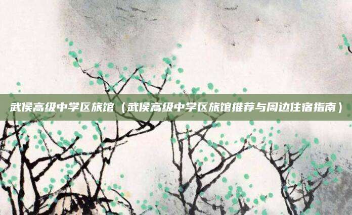 武侯高级中学区旅馆（武侯高级中学区旅馆推荐与周边住宿指南）