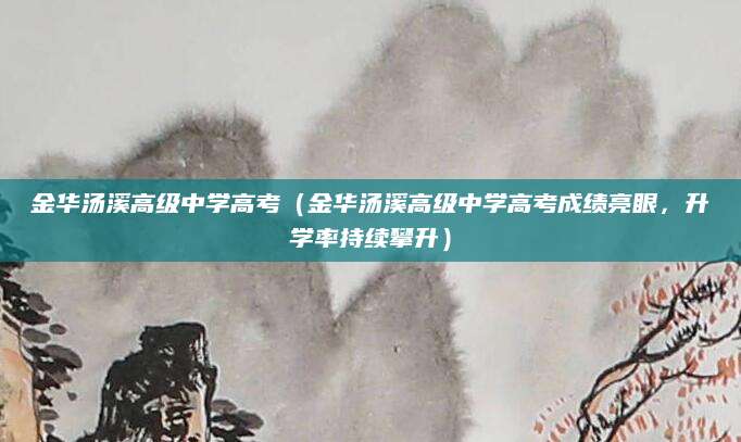 金华汤溪高级中学高考（金华汤溪高级中学高考成绩亮眼，升学率持续攀升）