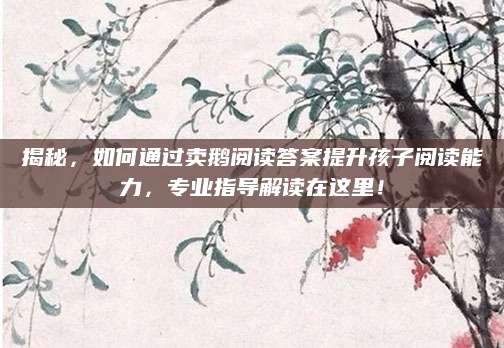 揭秘，如何通过卖鹅阅读答案提升孩子阅读能力，专业指导解读在这里！