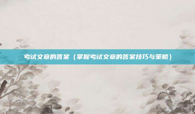 考试文章的答案（掌握考试文章的答案技巧与策略）