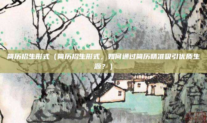 简历招生形式（简历招生形式，如何通过简历精准吸引优质生源？）
