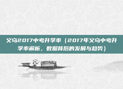 义乌2017中考升学率（2017年义乌中考升学率解析，数据背后的发展与趋势）