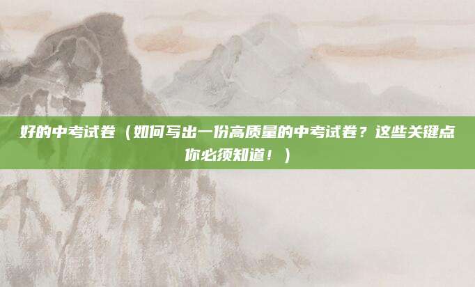 好的中考试卷（如何写出一份高质量的中考试卷？这些关键点你必须知道！）