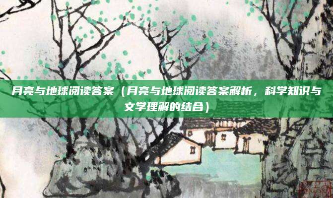 月亮与地球阅读答案（月亮与地球阅读答案解析，科学知识与文学理解的结合）