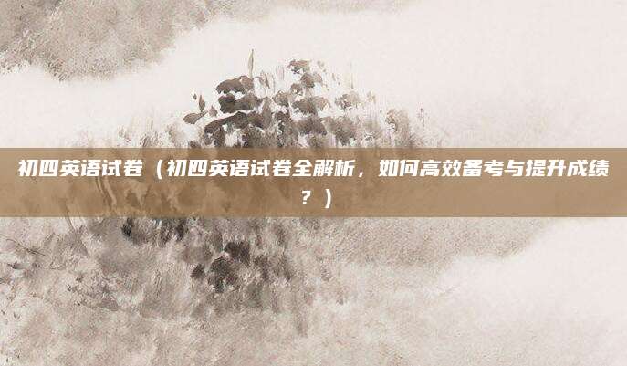 初四英语试卷（初四英语试卷全解析，如何高效备考与提升成绩？）