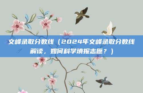 文峰录取分数线（2024年文峰录取分数线解读，如何科学填报志愿？）