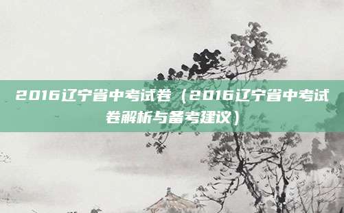 2016辽宁省中考试卷（2016辽宁省中考试卷解析与备考建议）
