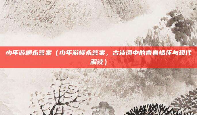 少年游柳永答案（少年游柳永答案，古诗词中的青春情怀与现代解读）