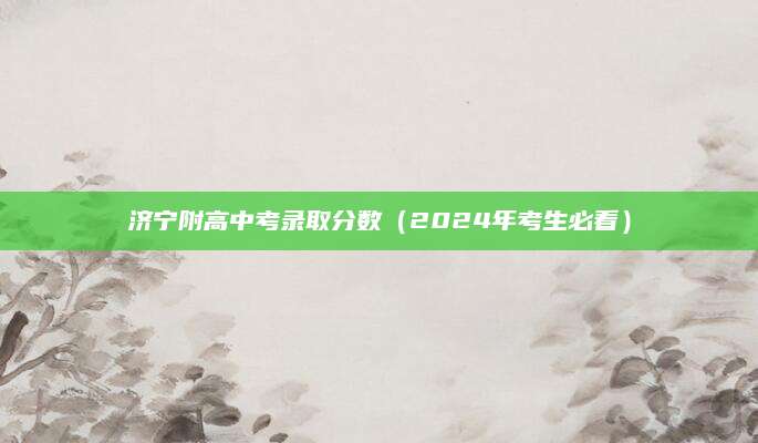 济宁附高中考录取分数（2024年考生必看）