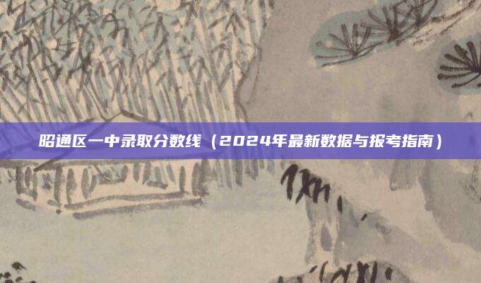 昭通区一中录取分数线（2024年最新数据与报考指南）