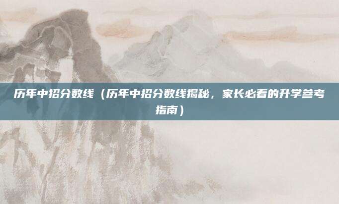 历年中招分数线（历年中招分数线揭秘，家长必看的升学参考指南）